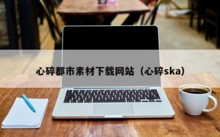 孝感心碎都市素材下载网站（心碎ska）